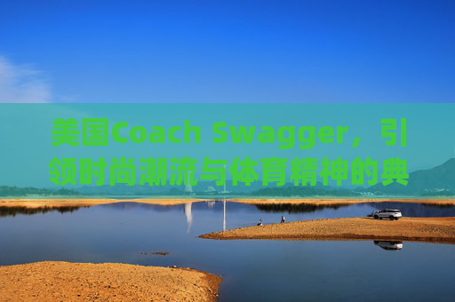 美国Coach Swagger,引领时尚潮流与体育精神的典范 美国Coach Swagger,引领时尚潮流与体育精神的典范